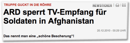 Truppe guckt in die Röhre: ARD sperrt TV-Empfang für Soldaten in Afghanistan. 20.12.2010 - 00:29 UHR Das nennt man eine "schöne Bescherung"!