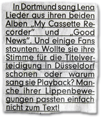 In Dortmund sang Lena Lieder aus ihren beiden Alben "My Cassette Recorder" und "Good News". Und einige Fans staunten: Wollte sie ihre Stimme für die Titelverteidigung in Düsseldorf schonen oder warum sang sie Playback? Manche ihrer Lippenbewegungen passten einfach nicht zum Text!