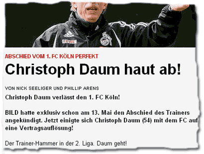 "Abschied vom 1. FC Köln perfekt: Christoph Daum haut ab! -- Christoph Daum verlässt den 1. FC Köln! BILD hatte exklusiv schon am 13. Mai den Abschied des Trainers angekündigt. Jetzt einigte sich Christoph Daum (54) mit dem FC auf eine Vertragsauflösung! Der Trainer-Hammer in der 2. Liga. Daum geht!"