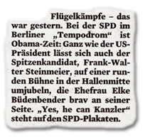 Flügelkämpfe - das war gestern. Bei der SPD im Berliner "Tempodrom" ist Obama-Zeit: Ganz wie der US-Präsident lässt sich auch der Spitzenkandidat, Frank-Walter Steinmeier, auf einer runden Bühne in der Hallenmitte umjubeln, die Ehefrau Elke Büdenbender brav an seiner Seite. "Yes, he can Kanzler"steht auf den SPD-Plakaten.