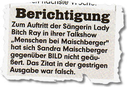"Zum Auftritt der Sängerin Lady Bitch Ray in ihrer Talkshow Menschen bei Maischberger hat sich Sandra Maischberger gegenüber BILD nicht geäußert. Das Zitat in der gestrigen Ausgabe war falsch."