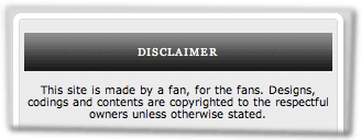 Disclaimer: This site is made by a fan, for the fans. Designs, codings and contents are copyrighted to the respectful owners unless otherwise stated.