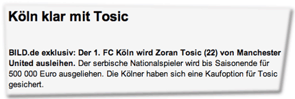 Köln klar mit Tosic: BILD.de exklusiv: Der 1. FC Köln wird Zoran Tosic (22) von Manchester United ausleihen. Der serbische Nationalspieler wird bis Saisonende für 500 000 Euro ausgeliehen. Die Kölner haben sich eine Kaufoption für Tosic gesichert.