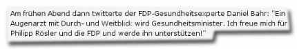 Am frühen Abend dann twitterte der FDP-Gesundheitsexperte Daniel Bahr: Ein Augenarzt mit Durch- und Weitblick wird Gesundheitsminister. Ich freue mich für Philipp Rösler und die FDP und werde ihn unterstützen!