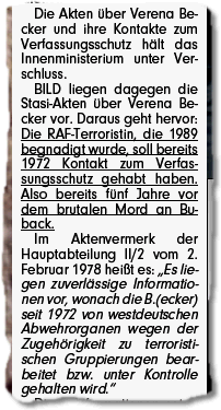 Die Akten über Verena Becker und ihre Kontakte zum Verfassungsschutz hält das Innenministerium unter Verschluss. BILD liegen dagegen die Stasi-Akten über Verena Becker vor. Daraus geht hervor: Die RAF-Terroristin, die 1989 begnadigt wurde, soll bereits 1972 Kontakt zum Verfassungsschutz gehabt haben. Also bereits fünf Jahre vor dem brutalen Mord an Buback. Im Aktenvermerk der Hauptabteilung II/2 vom 2. Februar 1978 heißt es: "Es liegen zuverlässige Informationen vor, wonach die B.(ecker) seit 1972 von westdeutschen Abwehrorganen wegen der Zugehörigkeit zu terroristischen Gruppierungen bearbeitet bzw. unter Kontrolle gehalten wird."